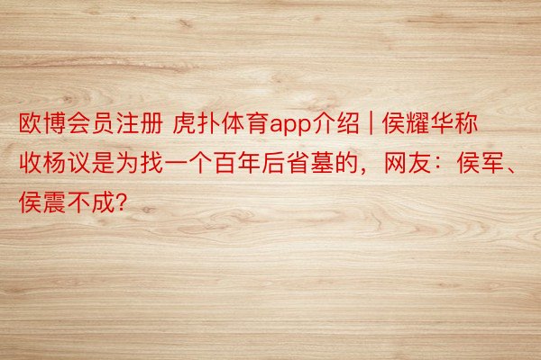 欧博会员注册 虎扑体育app介绍 | 侯耀华称收杨议是为找一个百年后省墓的，网友：侯军、侯震不成？