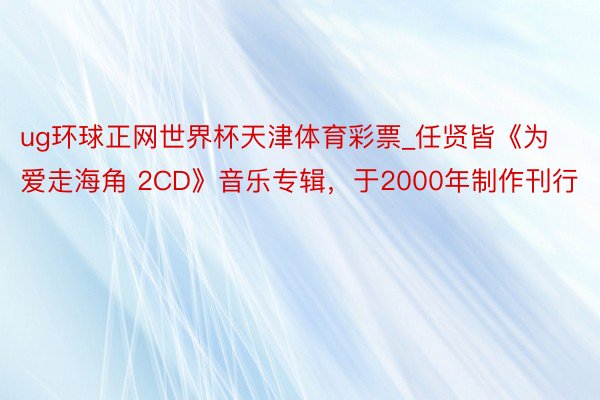 ug环球正网世界杯天津体育彩票_任贤皆《为爱走海角 2CD》音乐专辑，于2000年制作刊行