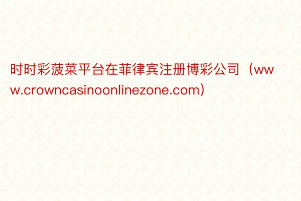 时时彩菠菜平台在菲律宾注册博彩公司（www.crowncasinoonlinezone.com）