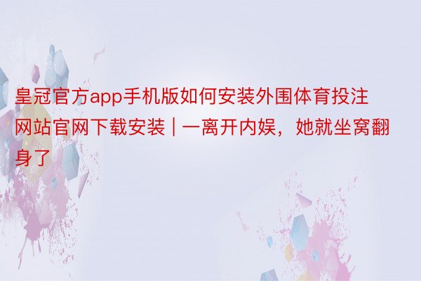 皇冠官方app手机版如何安装外围体育投注网站官网下载安装 | 一离开内娱，她就坐窝翻身了