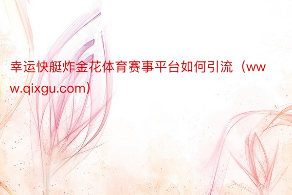 幸运快艇炸金花体育赛事平台如何引流（www.qixgu.com）