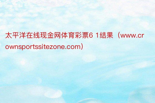 太平洋在线现金网体育彩票6 1结果（www.crownsportssitezone.com）