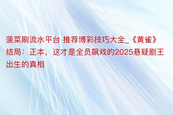 菠菜刷流水平台 推荐博彩技巧大全_《黄雀》结局：正本，这才是全员飙戏的2025悬疑剧王出生的真相