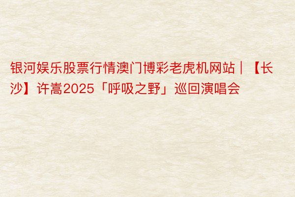 银河娱乐股票行情澳门博彩老虎机网站 | 【长沙】许嵩2025「呼吸之野」巡回演唱会