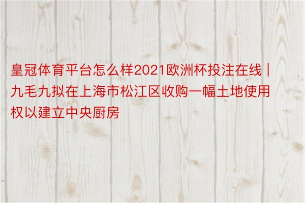 皇冠体育平台怎么样2021欧洲杯投注在线 | 九毛九拟在上海市松江区收购一幅土地使用权以建立中央厨房