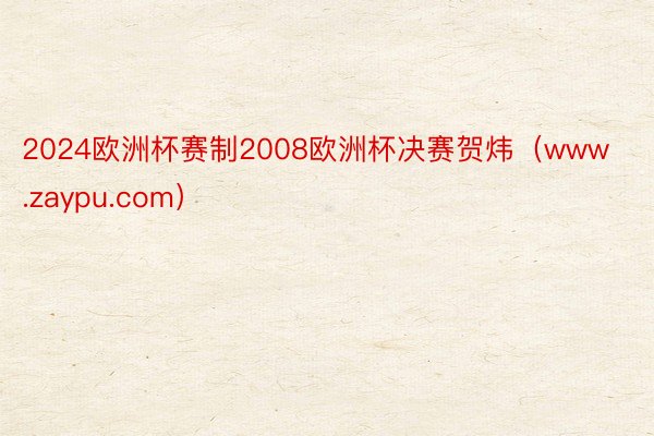 2024欧洲杯赛制2008欧洲杯决赛贺炜（www.zaypu.com）