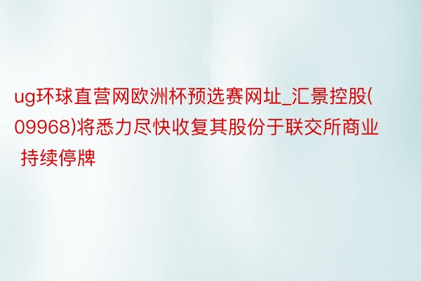 ug环球直营网欧洲杯预选赛网址_汇景控股(09968)将悉力尽快收复其股份于联交所商业 持续停牌