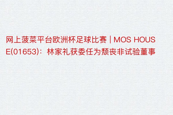 网上菠菜平台欧洲杯足球比赛 | MOS HOUSE(01653)：林家礼获委任为颓丧非试验董事