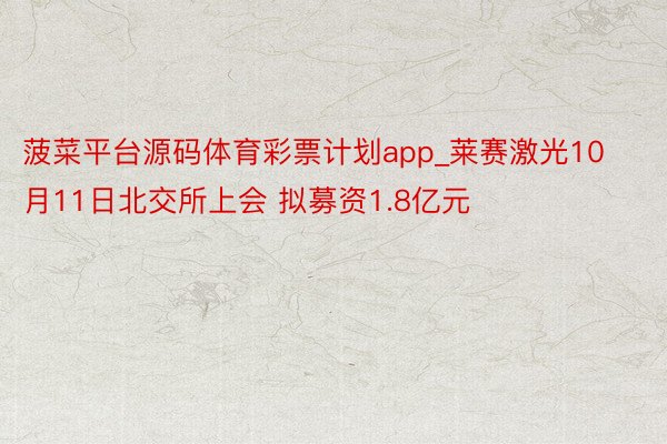 菠菜平台源码体育彩票计划app_莱赛激光10月11日北交所上会 拟募资1.8亿元
