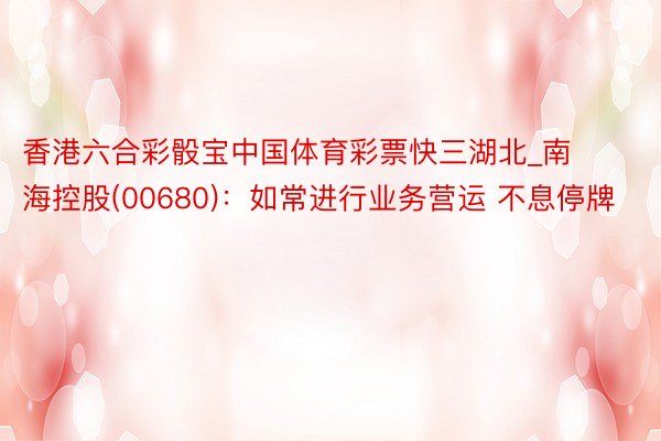 香港六合彩骰宝中国体育彩票快三湖北_南海控股(00680)：如常进行业务营运 不息停牌